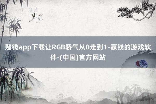 赌钱app下载让RGB骄气从0走到1-赢钱的游戏软件·(中国)官方网站