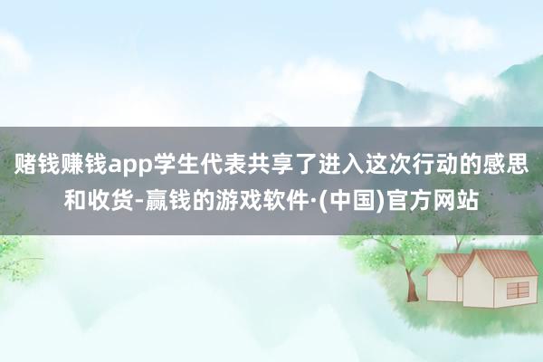 赌钱赚钱app学生代表共享了进入这次行动的感思和收货-赢钱的游戏软件·(中国)官方网站