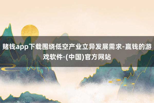 赌钱app下载围绕低空产业立异发展需求-赢钱的游戏软件·(中国)官方网站