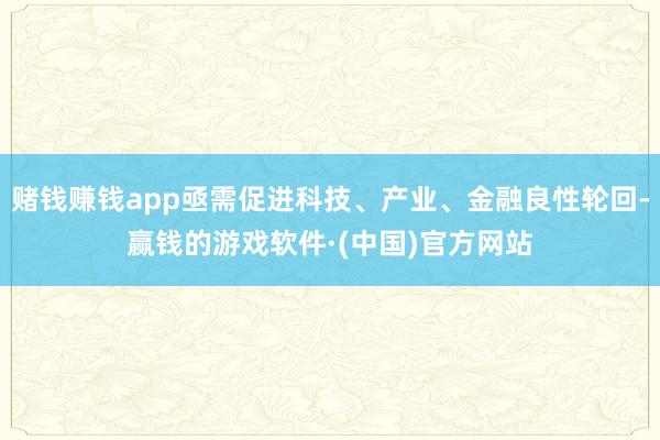 赌钱赚钱app亟需促进科技、产业、金融良性轮回-赢钱的游戏软件·(中国)官方网站