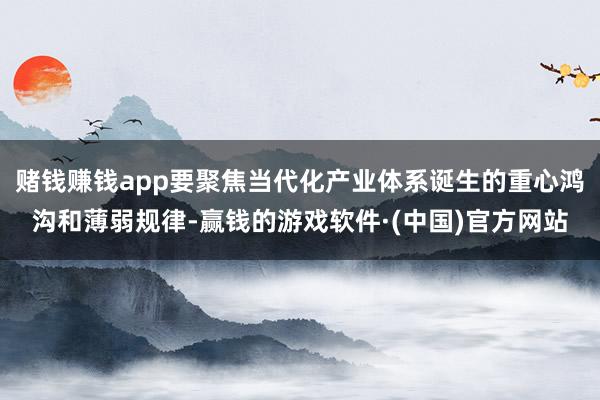 赌钱赚钱app要聚焦当代化产业体系诞生的重心鸿沟和薄弱规律-赢钱的游戏软件·(中国)官方网站