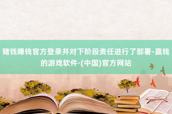 赌钱赚钱官方登录并对下阶段责任进行了部署-赢钱的游戏软件·(中国)官方网站