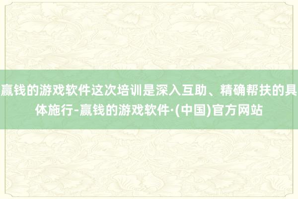 赢钱的游戏软件这次培训是深入互助、精确帮扶的具体施行-赢钱的游戏软件·(中国)官方网站