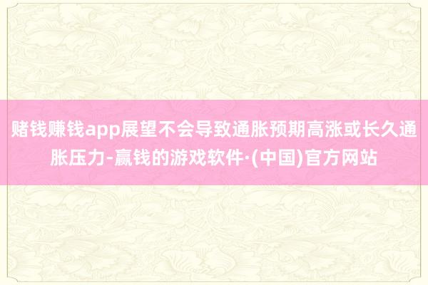 赌钱赚钱app展望不会导致通胀预期高涨或长久通胀压力-赢钱的游戏软件·(中国)官方网站