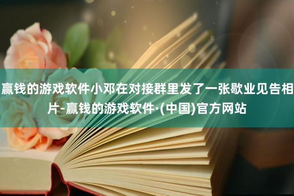 赢钱的游戏软件小邓在对接群里发了一张歇业见告相片-赢钱的游戏软件·(中国)官方网站