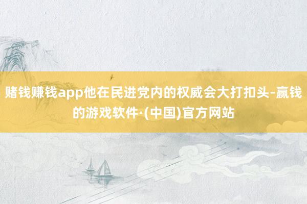 赌钱赚钱app他在民进党内的权威会大打扣头-赢钱的游戏软件·(中国)官方网站