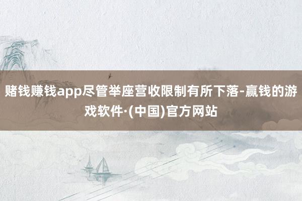赌钱赚钱app尽管举座营收限制有所下落-赢钱的游戏软件·(中国)官方网站