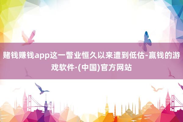 赌钱赚钱app这一瞥业恒久以来遭到低估-赢钱的游戏软件·(中国)官方网站