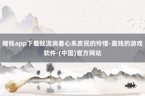 赌钱app下载既流淌着心系庶民的怜惜-赢钱的游戏软件·(中国)官方网站