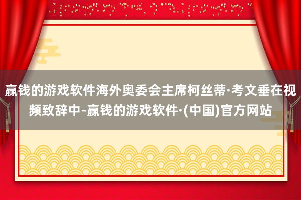 赢钱的游戏软件海外奥委会主席柯丝蒂·考文垂在视频致辞中-赢钱的游戏软件·(中国)官方网站