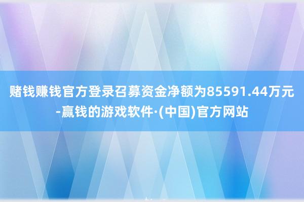 赌钱赚钱官方登录召募资金净额为85591.44万元-赢钱的游戏软件·(中国)官方网站