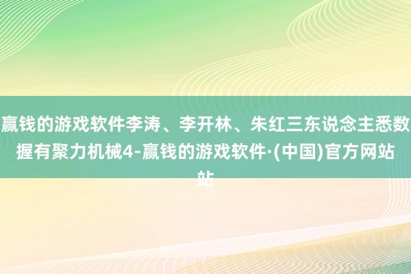 赢钱的游戏软件李涛、李开林、朱红三东说念主悉数握有聚力机械4-赢钱的游戏软件·(中国)官方网站