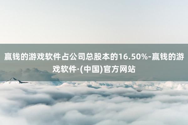 赢钱的游戏软件占公司总股本的16.50%-赢钱的游戏软件·(中国)官方网站