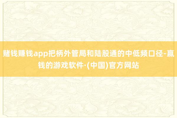 赌钱赚钱app把柄外管局和陆股通的中低频口径-赢钱的游戏软件·(中国)官方网站
