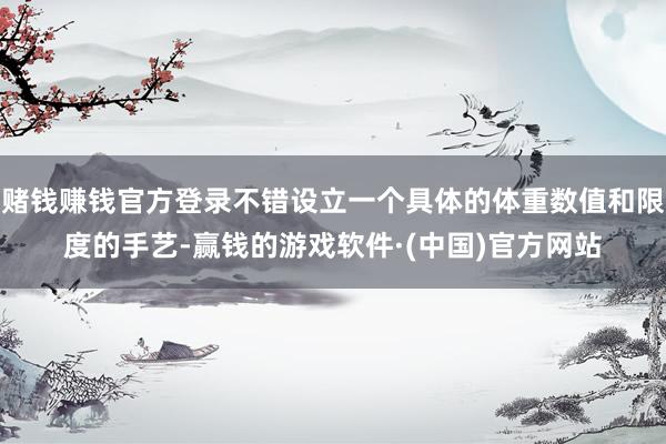 赌钱赚钱官方登录不错设立一个具体的体重数值和限度的手艺-赢钱的游戏软件·(中国)官方网站