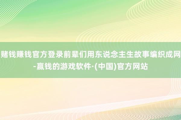 赌钱赚钱官方登录前辈们用东说念主生故事编织成网-赢钱的游戏软件·(中国)官方网站