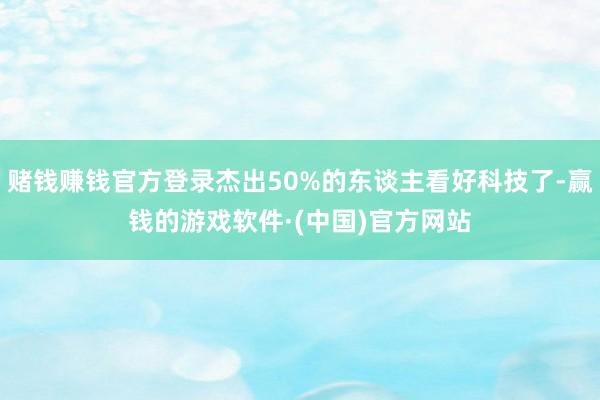 赌钱赚钱官方登录杰出50%的东谈主看好科技了-赢钱的游戏软件·(中国)官方网站