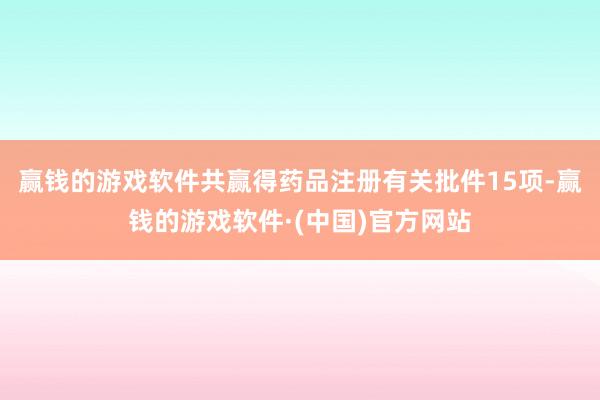 赢钱的游戏软件共赢得药品注册有关批件15项-赢钱的游戏软件·(中国)官方网站