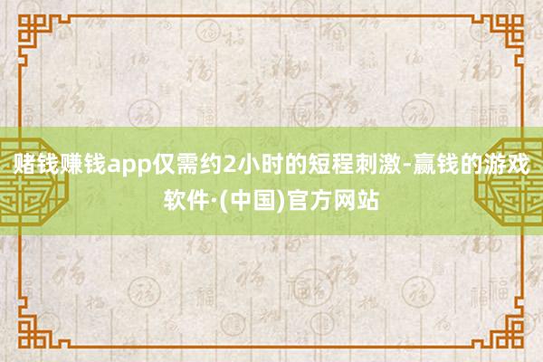 赌钱赚钱app仅需约2小时的短程刺激-赢钱的游戏软件·(中国)官方网站