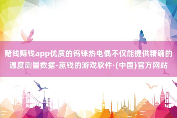 赌钱赚钱app优质的钨铼热电偶不仅能提供精确的温度测量数据-赢钱的游戏软件·(中国)官方网站
