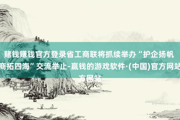 赌钱赚钱官方登录省工商联将抓续举办“护企扬帆 商拓四海”交流举止-赢钱的游戏软件·(中国)官方网站