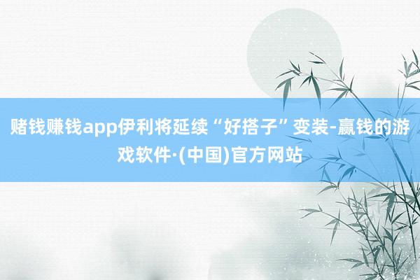 赌钱赚钱app伊利将延续“好搭子”变装-赢钱的游戏软件·(中国)官方网站
