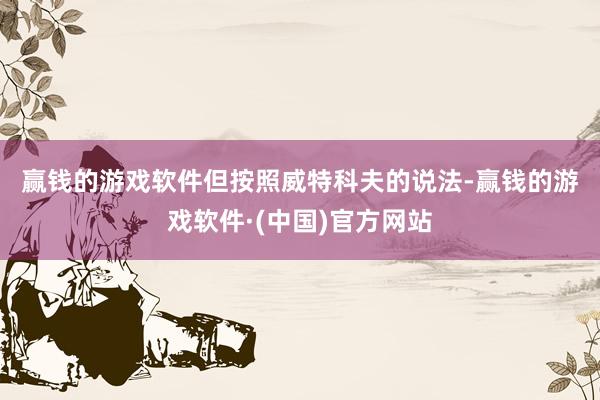 赢钱的游戏软件　　但按照威特科夫的说法-赢钱的游戏软件·(中国)官方网站