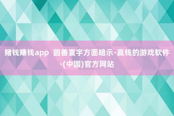 赌钱赚钱app  圆善寰宇方面暗示-赢钱的游戏软件·(中国)官方网站