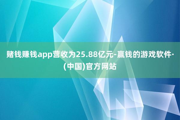 赌钱赚钱app营收为25.88亿元-赢钱的游戏软件·(中国)官方网站