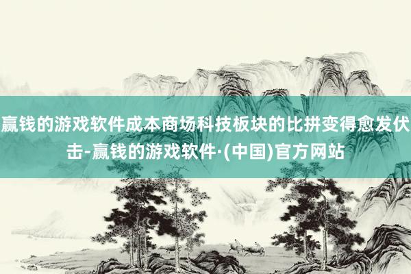 赢钱的游戏软件成本商场科技板块的比拼变得愈发伏击-赢钱的游戏软件·(中国)官方网站