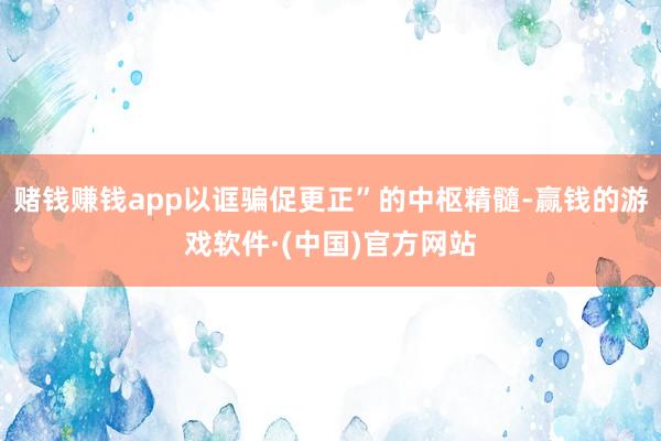 赌钱赚钱app以诓骗促更正”的中枢精髓-赢钱的游戏软件·(中国)官方网站