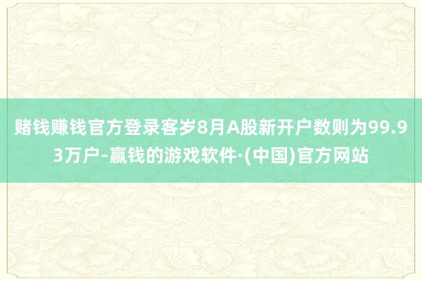 赌钱赚钱官方登录客岁8月A股新开户数则为99.93万户-赢钱的游戏软件·(中国)官方网站