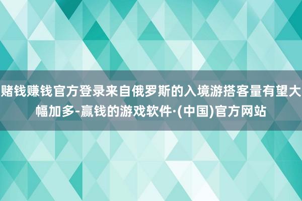 赌钱赚钱官方登录来自俄罗斯的入境游搭客量有望大幅加多-赢钱的游戏软件·(中国)官方网站