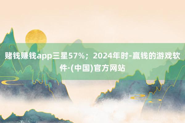 赌钱赚钱app三星57%；2024年时-赢钱的游戏软件·(中国)官方网站