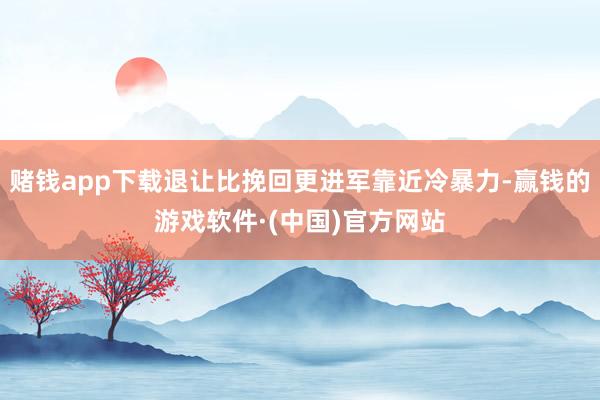 赌钱app下载退让比挽回更进军靠近冷暴力-赢钱的游戏软件·(中国)官方网站